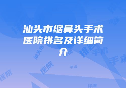 汕头市缩鼻头手术医院排名及详细简介