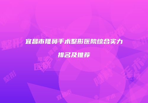 宜昌市隆鼻手术整形医院综合实力排名及推荐