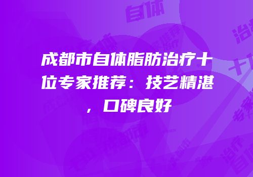 成都市自体脂肪治疗十位专家推荐：技艺精湛，口碑良好