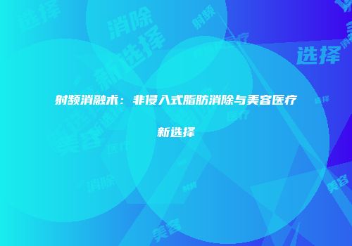 射频消融术：非侵入式脂肪消除与美容医疗新选择