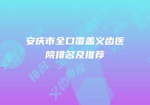 安庆市全口覆盖义齿医院排名及推荐