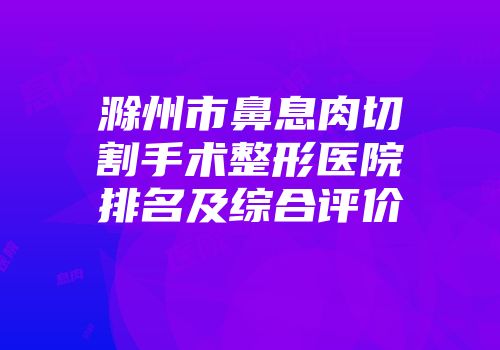 滁州市鼻息肉切割手术整形医院排名及综合评价