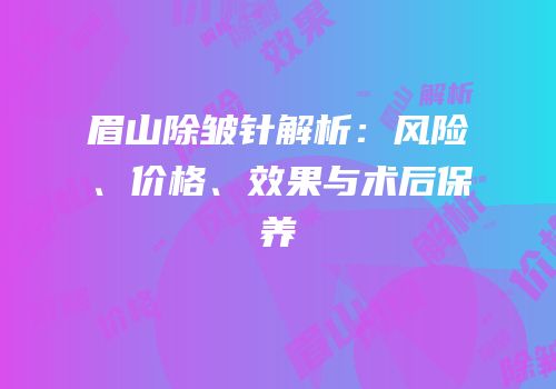 眉山除皱针解析：风险、价格、效果与术后保养