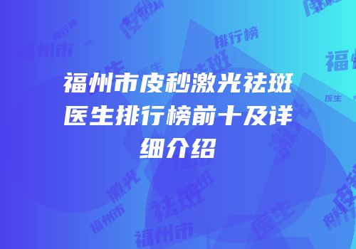 福州市皮秒激光祛斑医生排行榜前十及详细介绍