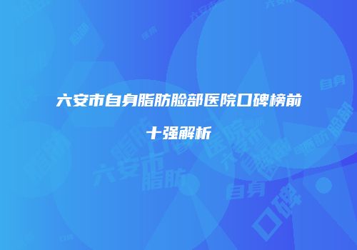 六安市自身脂肪脸部医院口碑榜前十强解析