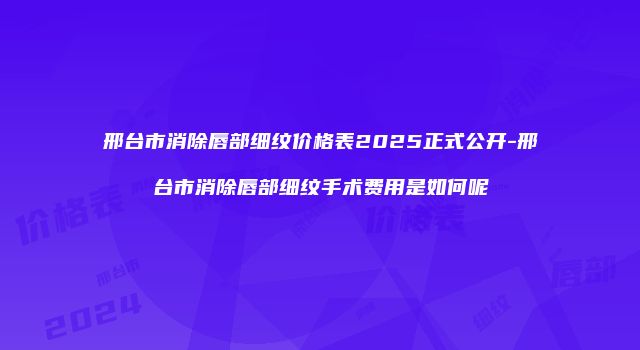 邢台市消除唇部细纹价格表2025正式公开-邢台市消除唇部细纹手术费用是如何呢