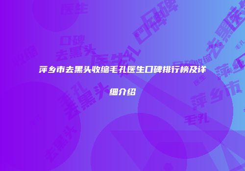 萍乡市去黑头收缩毛孔医生口碑排行榜及详细介绍