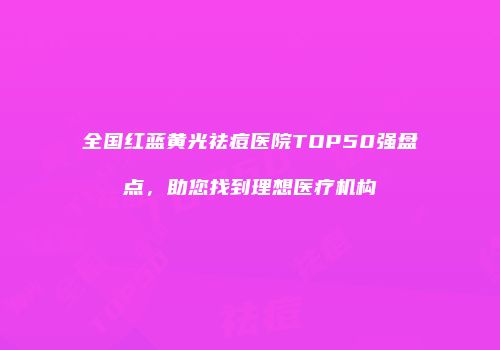 全国红蓝黄光祛痘医院TOP50强盘点，助您找到理想医疗机构