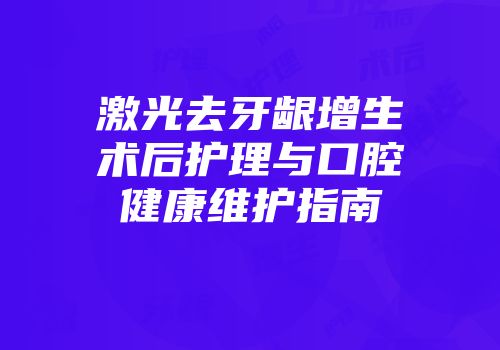 激光去牙龈增生术后护理与口腔健康维护指南