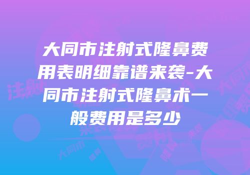 大同市注射式隆鼻费用表明细靠谱来袭-大同市注射式隆鼻术一般费用是多少