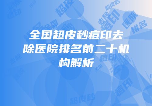 全国超皮秒痘印去除医院排名前二十机构解析