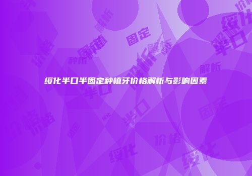 绥化半口半固定种植牙价格解析与影响因素