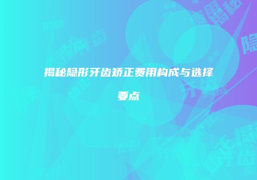 揭秘隐形牙齿矫正费用构成与选择要点