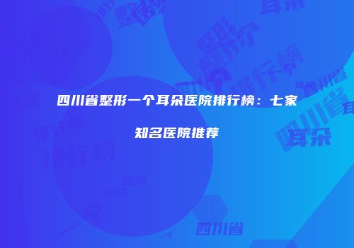 四川省整形一个耳朵医院排行榜：七家知名医院推荐