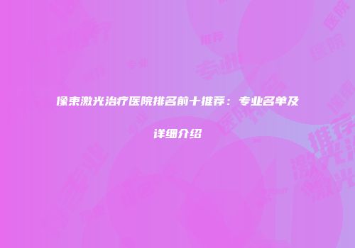 像束激光治疗医院排名前十推荐：专业名单及详细介绍