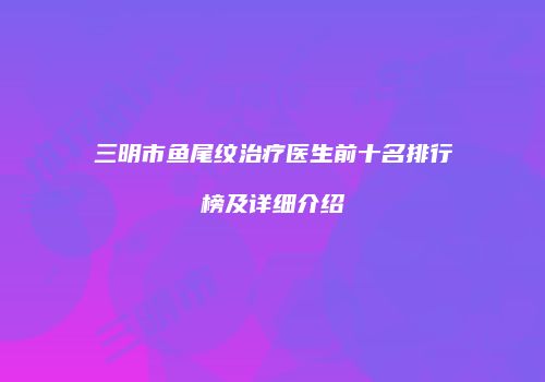 三明市鱼尾纹治疗医生前十名排行榜及详细介绍