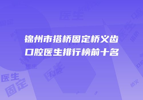 锦州市搭桥固定桥义齿口腔医生排行榜前十名