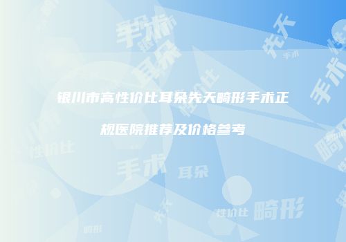 银川市高性价比耳朵先天畸形手术正规医院推荐及价格参考
