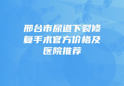 邢台市尿道下裂修复手术官方价格及医院推荐