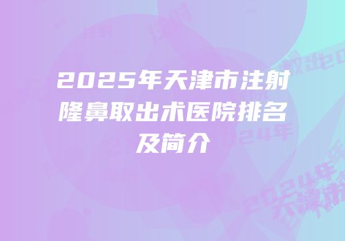 2025年天津市注射隆鼻取出术医院排名及简介