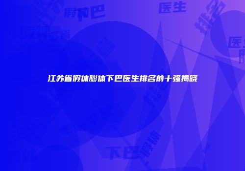 江苏省假体膨体下巴医生排名前十强揭晓