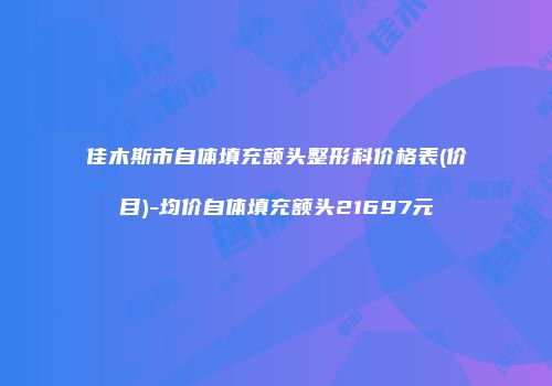 佳木斯市自体填充额头整形科价格表(价目)-均价自体填充额头21697元