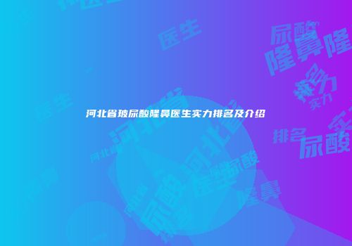 河北省玻尿酸隆鼻医生实力排名及介绍