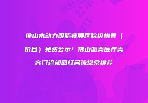 佛山水动力吸脂瘦腰医院价格表（价目）免费公示！佛山瀛美医疗美容门诊部网红名流常常推荐