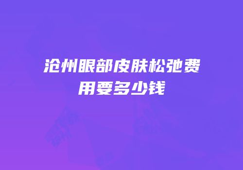 沧州眼部皮肤松弛费用要多少钱