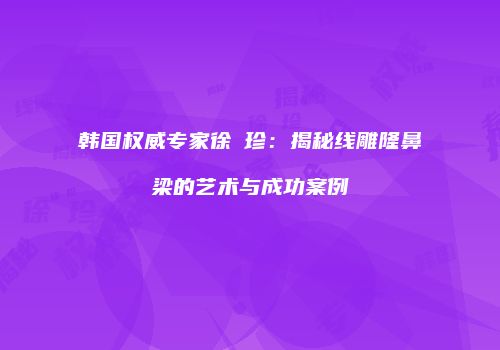 韩国权威专家徐優珍：揭秘线雕隆鼻梁的艺术与成功案例