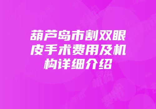 葫芦岛市割双眼皮手术费用及机构详细介绍