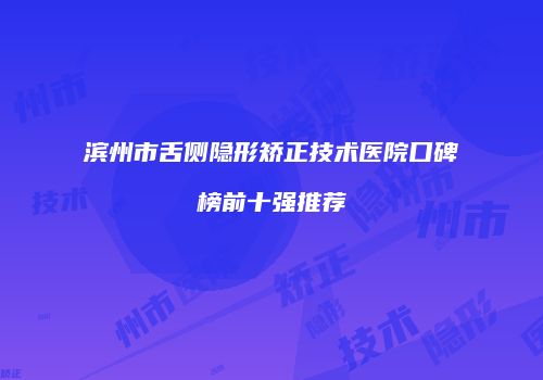 滨州市舌侧隐形矫正技术医院口碑榜前十强推荐