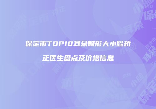 保定市TOP10耳朵畸形大小脸矫正医生盘点及价格信息