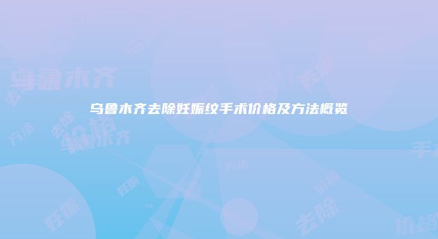 乌鲁木齐去除妊娠纹手术价格及方法概览