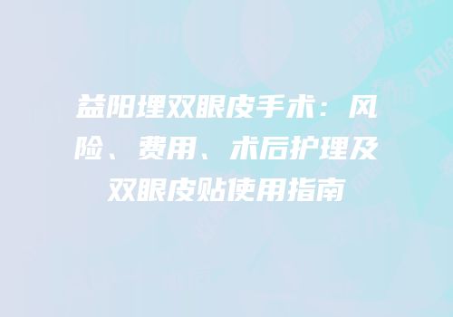 益阳埋双眼皮手术：风险、费用、术后护理及双眼皮贴使用指南