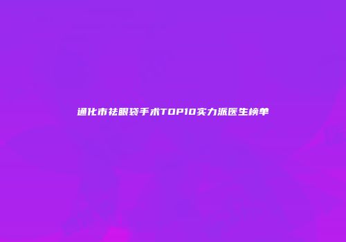 通化市祛眼袋手术TOP10实力派医生榜单