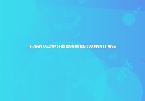 上海市活动假牙修复医院排名及性价比推荐