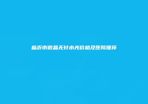 临沂市微晶无针水光价格及医院推荐