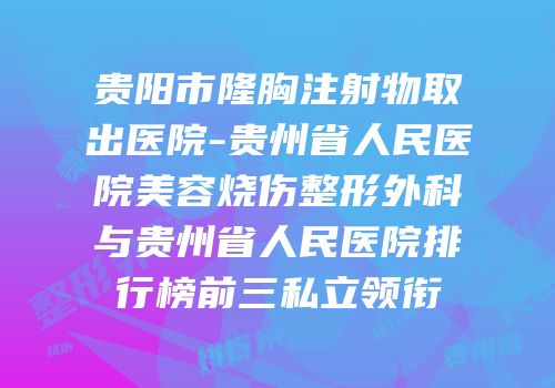 贵阳市隆胸注射物取出医院-贵州省人民医院美容烧伤整形外科与贵州省人民医院排行榜前三私立领衔