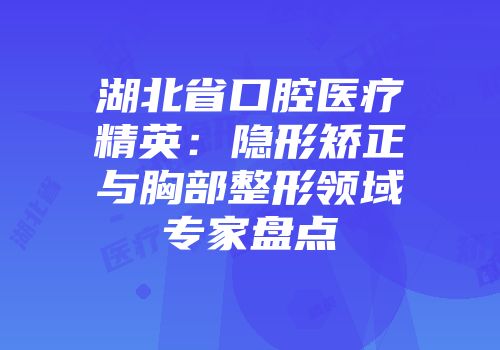 湖北省口腔医疗精英：隐形矫正与胸部整形领域专家盘点