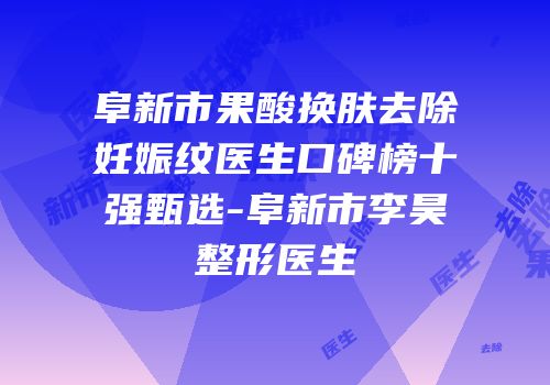 阜新市果酸换肤去除妊娠纹医生口碑榜十强甄选-阜新市李昊整形医生