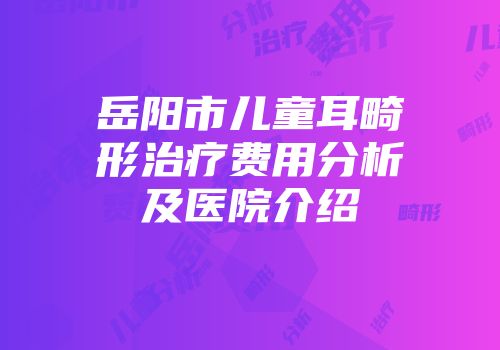 岳阳市儿童耳畸形治疗费用分析及医院介绍