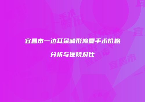 宜昌市一边耳朵畸形修复手术价格分析与医院对比