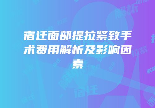 宿迁面部提拉紧致手术费用解析及影响因素
