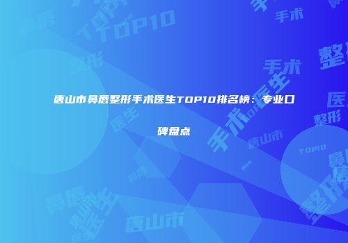 唐山市鼻唇整形手术医生TOP10排名榜：专业口碑盘点