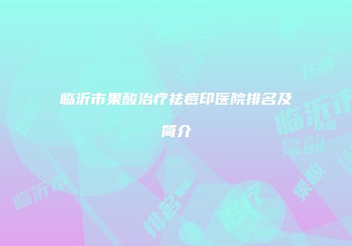 临沂市果酸治疗祛痘印医院排名及简介