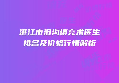 湛江市泪沟填充术医生排名及价格行情解析