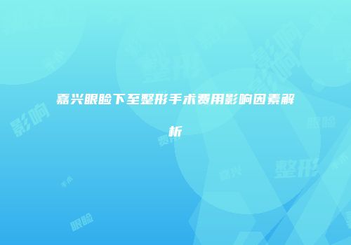 嘉兴眼睑下至整形手术费用影响因素解析