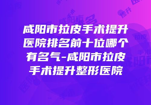咸阳市拉皮手术提升医院排名前十位哪个有名气-咸阳市拉皮手术提升整形医院