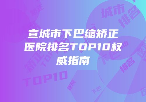 宣城市下巴缩矫正医院排名TOP10权威指南